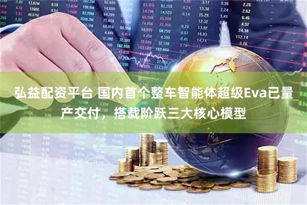 弘益配资平台 国内首个整车智能体超级Eva已量产交付，搭载阶跃三大核心模型