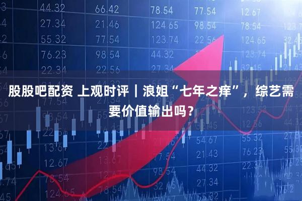 股股吧配资 上观时评｜浪姐“七年之痒”，综艺需要价值输出吗？