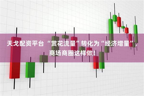 天戈配资平台 “赏花流量”转化为“经济增量”，商场商圈这样做！