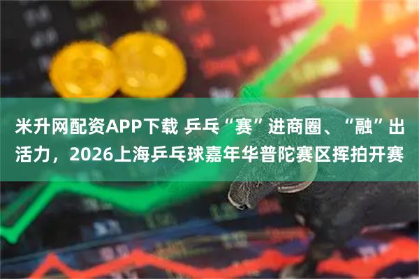 米升网配资APP下载 乒乓“赛”进商圈、“融”出活力，2026上海乒乓球嘉年华普陀赛区挥拍开赛