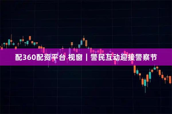 配360配资平台 视窗｜警民互动迎接警察节