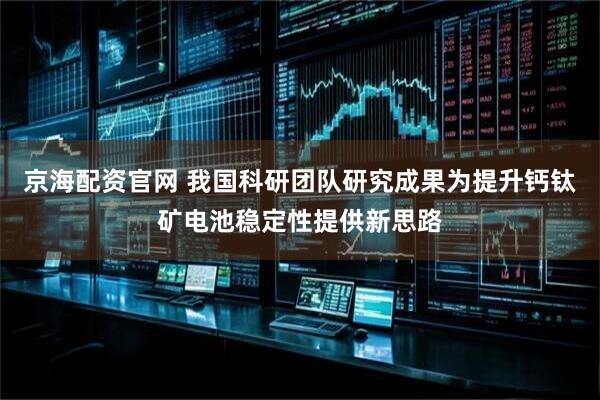 京海配资官网 我国科研团队研究成果为提升钙钛矿电池稳定性提供新思路