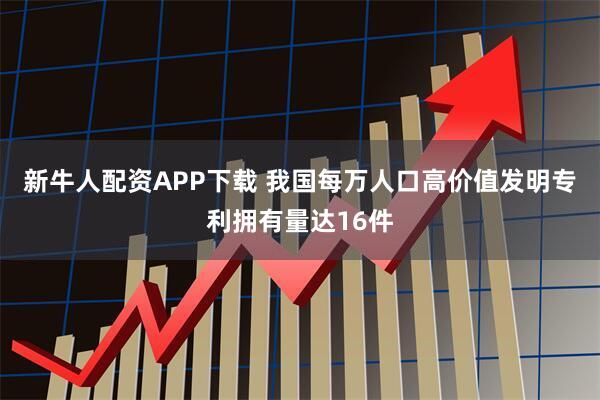 新牛人配资APP下载 我国每万人口高价值发明专利拥有量达16件