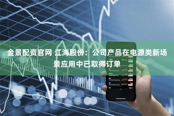 金景配资官网 江海股份：公司产品在电源类新场景应用中已取得订单
