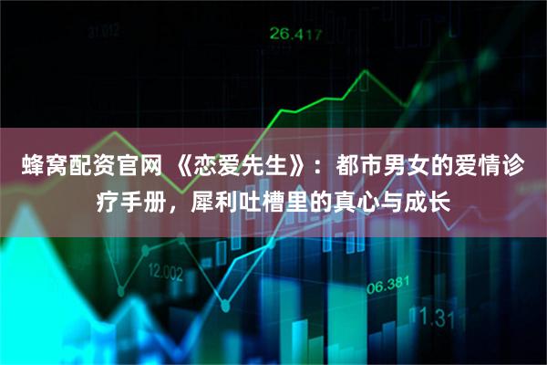 蜂窝配资官网 《恋爱先生》：都市男女的爱情诊疗手册，犀利吐槽里的真心与成长