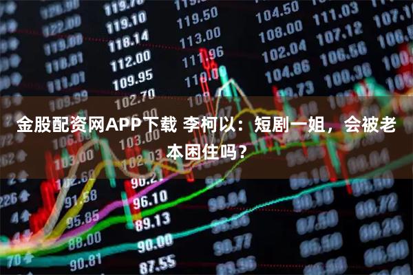 金股配资网APP下载 李柯以：短剧一姐，会被老本困住吗？