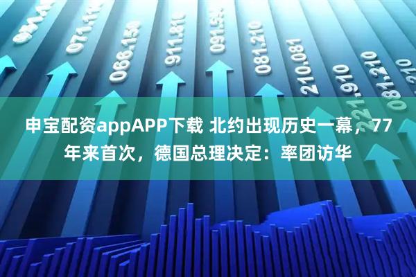 申宝配资appAPP下载 北约出现历史一幕，77年来首次，德国总理决定：率团访华
