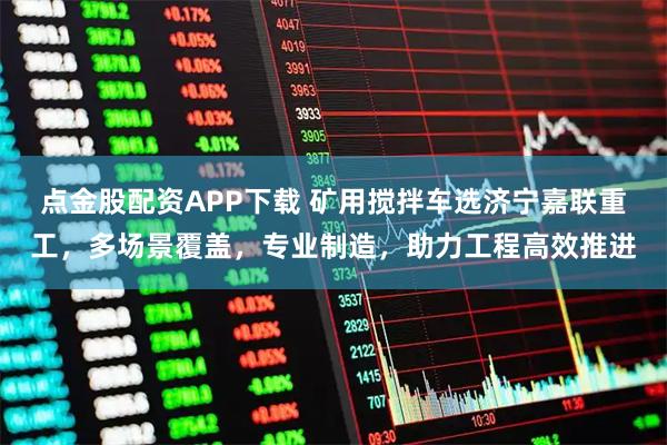 点金股配资APP下载 矿用搅拌车选济宁嘉联重工，多场景覆盖，专业制造，助力工程高效推进