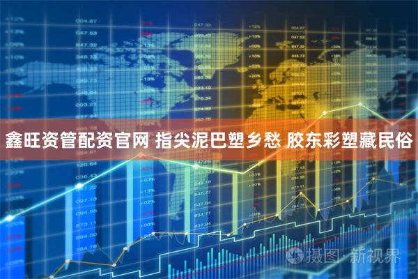 鑫旺资管配资官网 指尖泥巴塑乡愁 胶东彩塑藏民俗