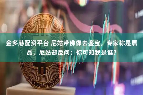 金多港配资平台 尼姑带佛像去鉴宝，专家称是赝品，尼姑却反问：你可知我是谁？