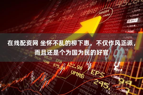 在线配资网 坐怀不乱的柳下惠，不仅作风正派，而且还是个为国为民的好官