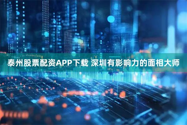 泰州股票配资APP下载 深圳有影响力的面相大师