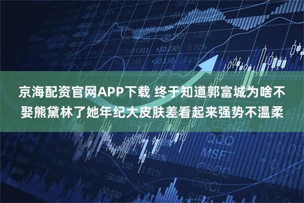 京海配资官网APP下载 终于知道郭富城为啥不娶熊黛林了她年纪大皮肤差看起来强势不温柔