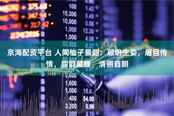 京海配资平台 人间仙子景甜：顾盼生姿，眉目传情，甜韵藏锋，清丽自朗