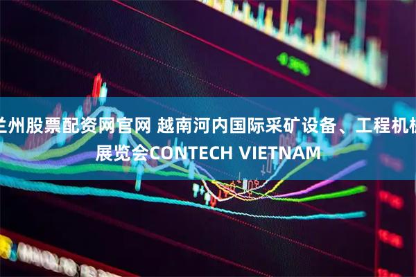 兰州股票配资网官网 越南河内国际采矿设备、工程机械展览会CONTECH VIETNAM