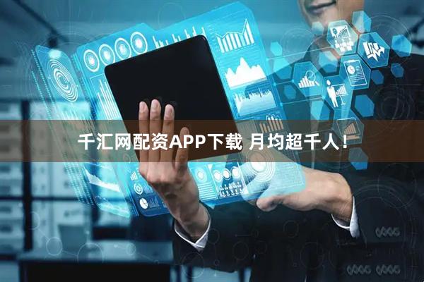 千汇网配资APP下载 月均超千人！