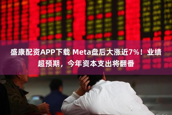 盛康配资APP下载 Meta盘后大涨近7%!业绩超预期,今年资本支出将翻番
