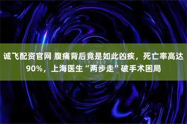 诚飞配资官网 腹痛背后竟是如此凶疾，死亡率高达90%，上海医生“两步走”破手术困局