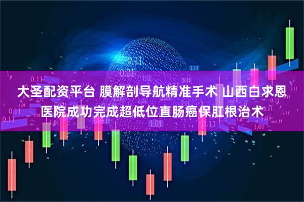 大圣配资平台 膜解剖导航精准手术 山西白求恩医院成功完成超低位直肠癌保肛根治术