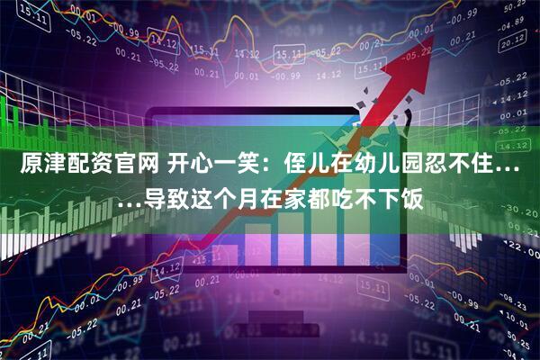 原津配资官网 开心一笑：侄儿在幼儿园忍不住……导致这个月在家都吃不下饭