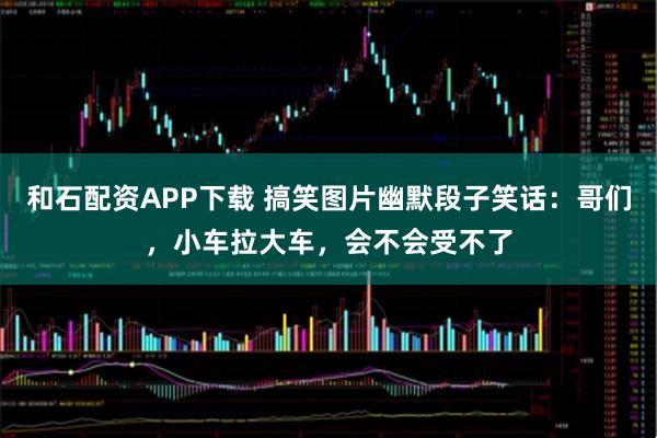 和石配资APP下载 搞笑图片幽默段子笑话：哥们，小车拉大车，会不会受不了