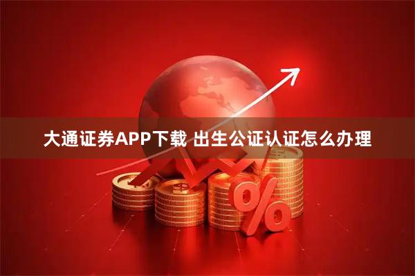 大通证券APP下载 出生公证认证怎么办理
