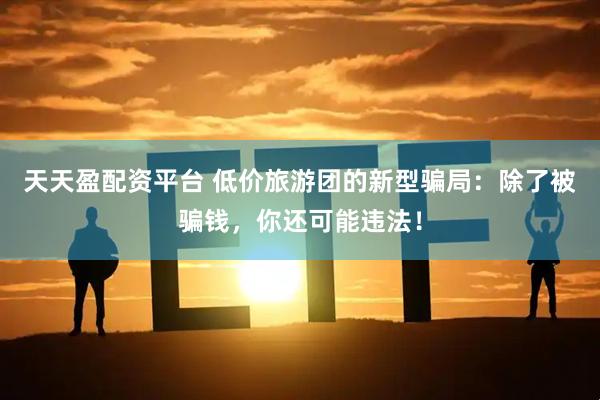 天天盈配资平台 低价旅游团的新型骗局：除了被骗钱，你还可能违法！