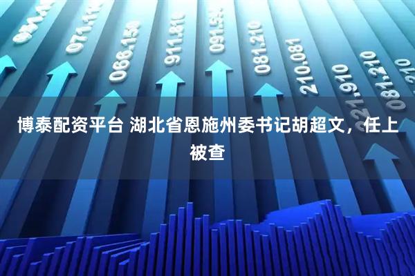 博泰配资平台 湖北省恩施州委书记胡超文，任上被查