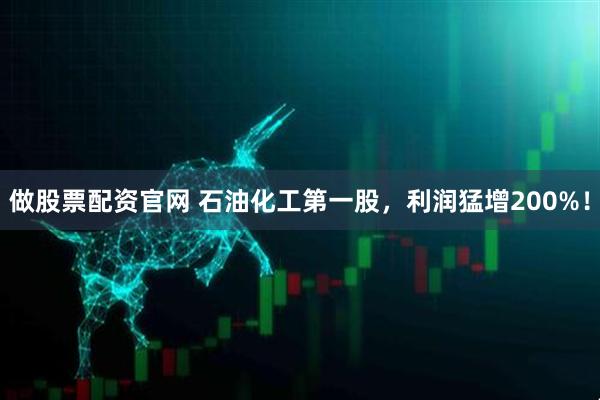 做股票配资官网 石油化工第一股，利润猛增200%！