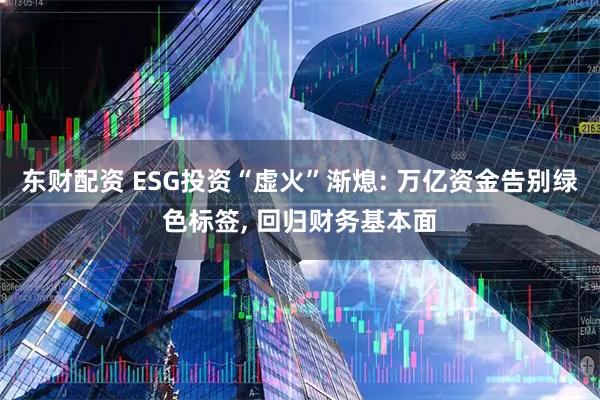 东财配资 ESG投资“虚火”渐熄: 万亿资金告别绿色标签, 回归财务基本面