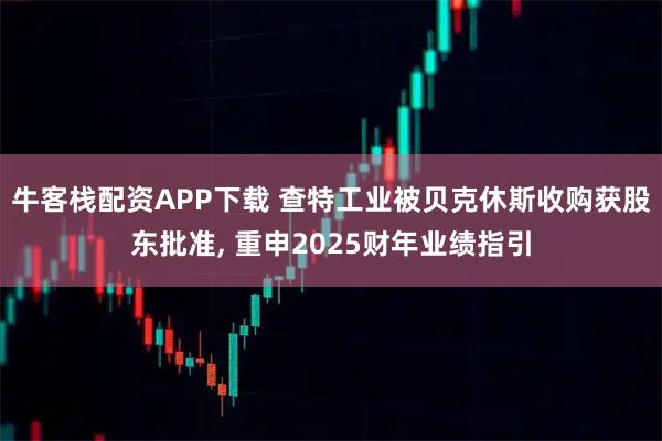 牛客栈配资APP下载 查特工业被贝克休斯收购获股东批准, 重申2025财年业绩指引